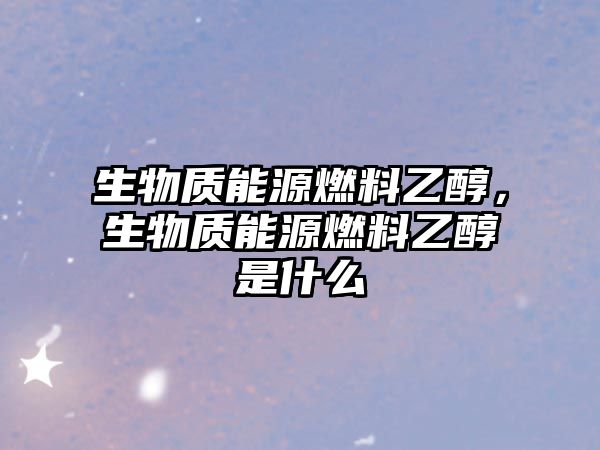 生物質(zhì)能源燃料乙醇，生物質(zhì)能源燃料乙醇是什么