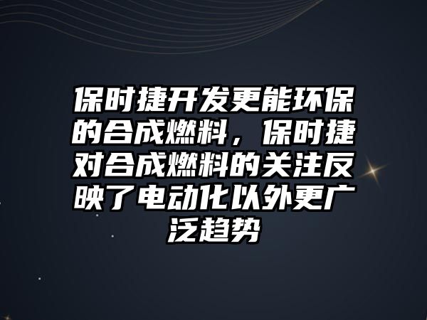 保時(shí)捷開發(fā)更能環(huán)保的合成燃料，保時(shí)捷對(duì)合成燃料的關(guān)注反映了電動(dòng)化以外更廣泛趨勢(shì)