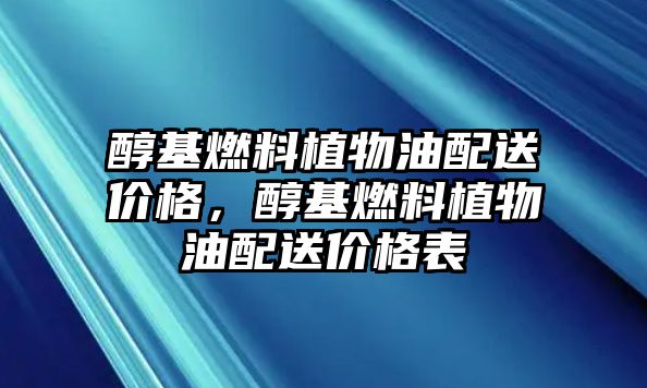 醇基燃料植物油配送價(jià)格，醇基燃料植物油配送價(jià)格表