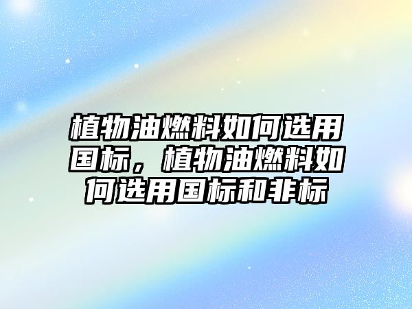 植物油燃料如何選用國標(biāo)，植物油燃料如何選用國標(biāo)和非標(biāo)