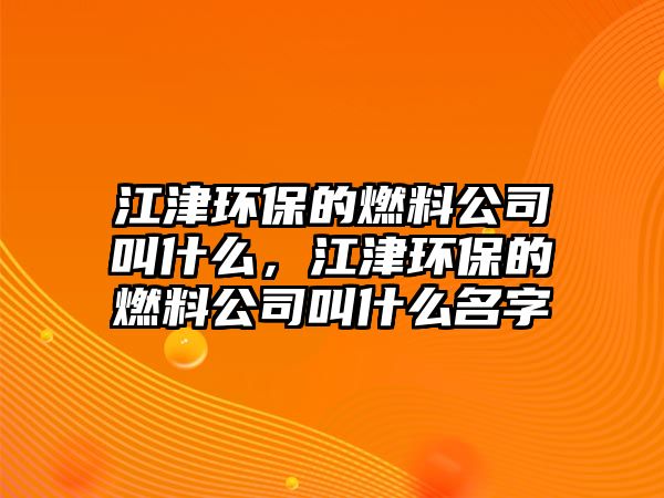 江津環(huán)保的燃料公司叫什么，江津環(huán)保的燃料公司叫什么名字