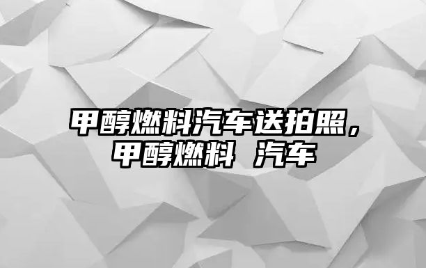 甲醇燃料汽車送拍照，甲醇燃料 汽車