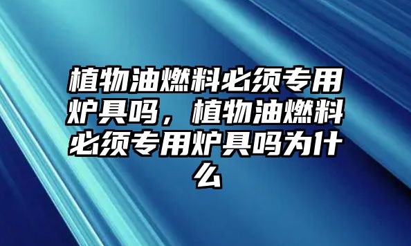 植物油燃料必須專用爐具嗎，植物油燃料必須專用爐具嗎為什么