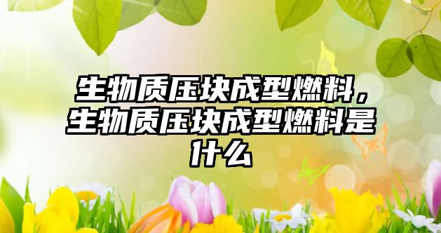 生物質(zhì)壓塊成型燃料，生物質(zhì)壓塊成型燃料是什么