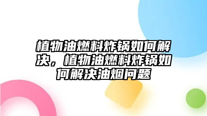 植物油燃料炸鍋如何解決，植物油燃料炸鍋如何解決油煙問題