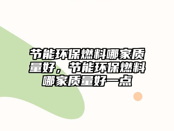 節(jié)能環(huán)保燃料哪家質(zhì)量好，節(jié)能環(huán)保燃料哪家質(zhì)量好一點(diǎn)