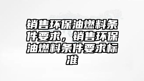 銷售環(huán)保油燃料條件要求，銷售環(huán)保油燃料條件要求標準