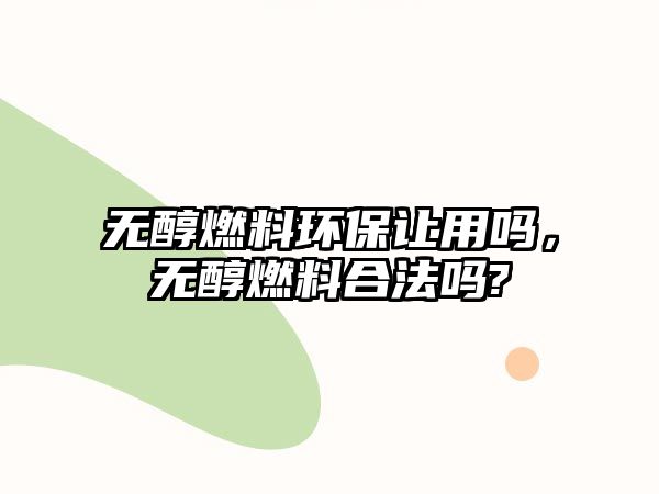 無醇燃料環(huán)保讓用嗎，無醇燃料合法嗎?