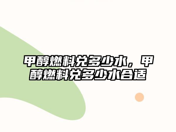 甲醇燃料兌多少水，甲醇燃料兌多少水合適