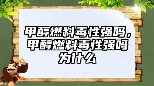 甲醇燃料毒性強嗎，甲醇燃料毒性強嗎為什么