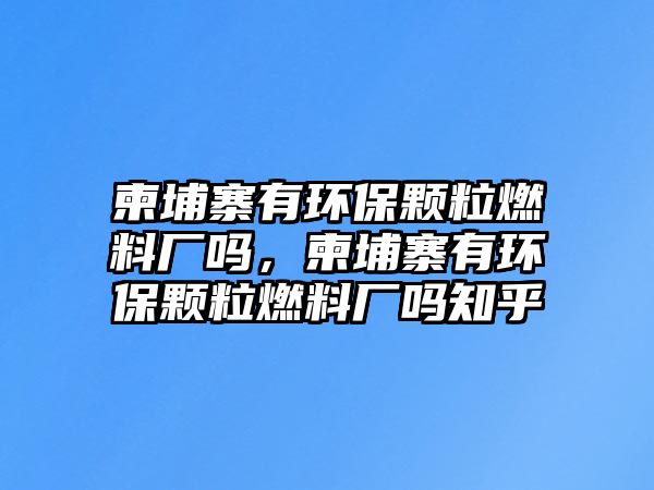 柬埔寨有環(huán)保顆粒燃料廠嗎，柬埔寨有環(huán)保顆粒燃料廠嗎知乎