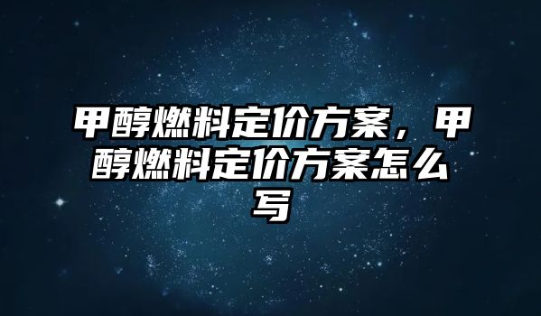 甲醇燃料定價(jià)方案，甲醇燃料定價(jià)方案怎么寫(xiě)