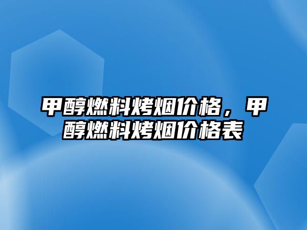 甲醇燃料烤煙價格，甲醇燃料烤煙價格表