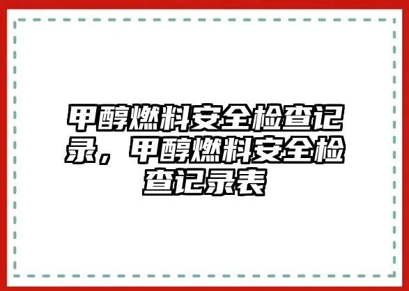 甲醇燃料安全檢查記錄，甲醇燃料安全檢查記錄表