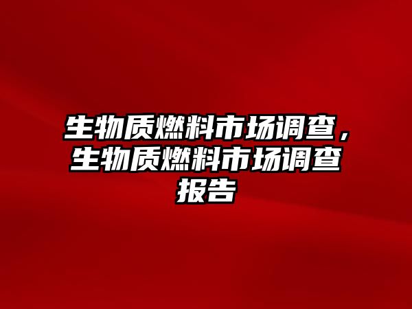 生物質(zhì)燃料市場(chǎng)調(diào)查，生物質(zhì)燃料市場(chǎng)調(diào)查報(bào)告