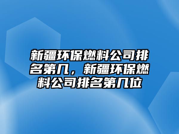 新疆環(huán)保燃料公司排名第幾，新疆環(huán)保燃料公司排名第幾位