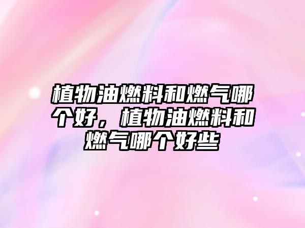 植物油燃料和燃?xì)饽膫€(gè)好，植物油燃料和燃?xì)饽膫€(gè)好些