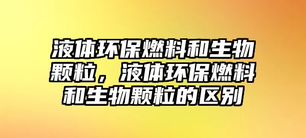 液體環(huán)保燃料和生物顆粒，液體環(huán)保燃料和生物顆粒的區(qū)別