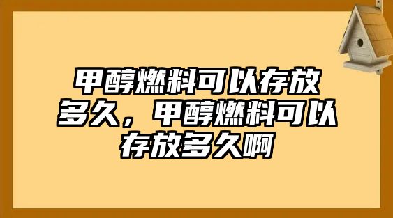 甲醇燃料可以存放多久，甲醇燃料可以存放多久啊