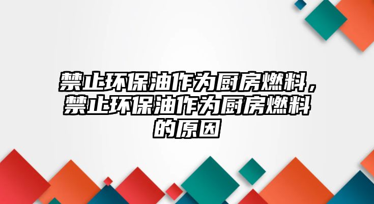 禁止環(huán)保油作為廚房燃料，禁止環(huán)保油作為廚房燃料的原因