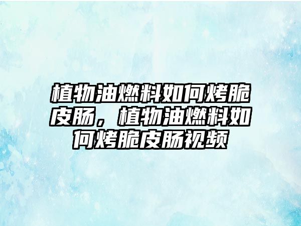 植物油燃料如何烤脆皮腸，植物油燃料如何烤脆皮腸視頻