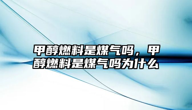 甲醇燃料是煤氣嗎，甲醇燃料是煤氣嗎為什么