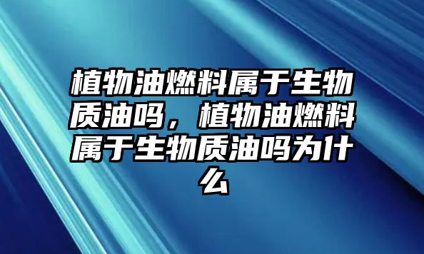 植物油燃料屬于生物質(zhì)油嗎，植物油燃料屬于生物質(zhì)油嗎為什么