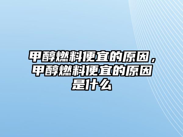 甲醇燃料便宜的原因，甲醇燃料便宜的原因是什么