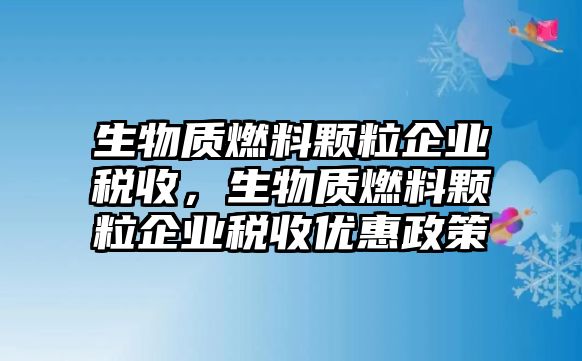 生物質(zhì)燃料顆粒企業(yè)稅收，生物質(zhì)燃料顆粒企業(yè)稅收優(yōu)惠政策