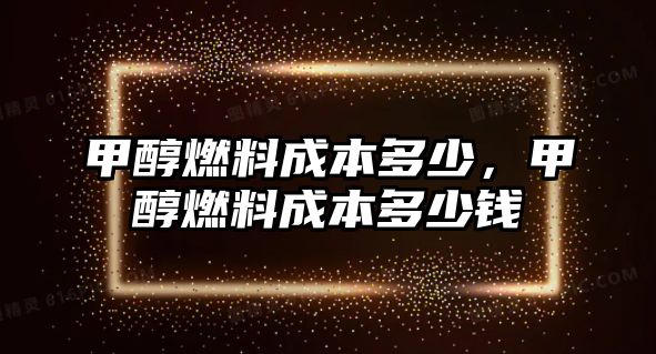 甲醇燃料成本多少，甲醇燃料成本多少錢