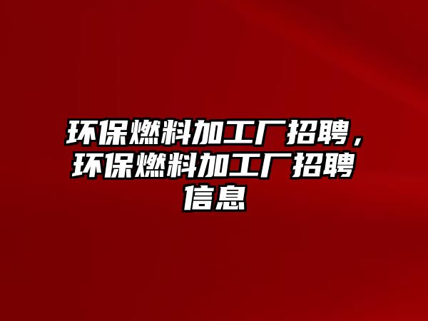 環(huán)保燃料加工廠招聘，環(huán)保燃料加工廠招聘信息