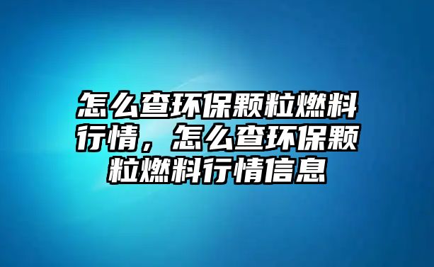 怎么查環(huán)保顆粒燃料行情，怎么查環(huán)保顆粒燃料行情信息