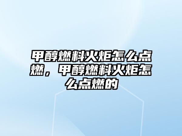 甲醇燃料火炬怎么點燃，甲醇燃料火炬怎么點燃的