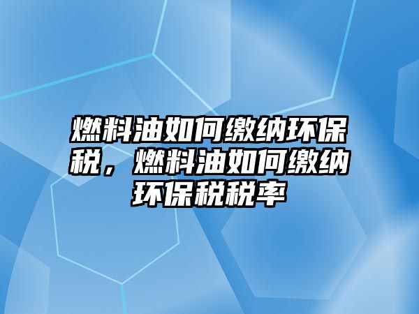 燃料油如何繳納環(huán)保稅，燃料油如何繳納環(huán)保稅稅率