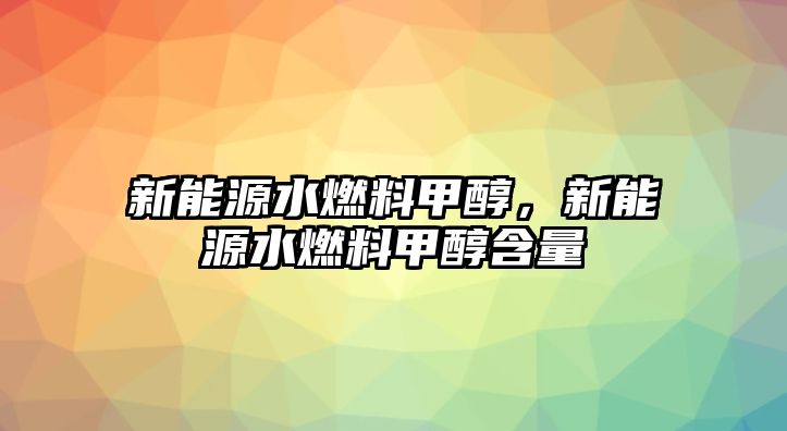 新能源水燃料甲醇，新能源水燃料甲醇含量