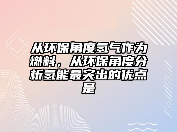 從環(huán)保角度氫氣作為燃料，從環(huán)保角度分析氫能最突出的優(yōu)點(diǎn)是