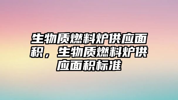 生物質(zhì)燃料爐供應(yīng)面積，生物質(zhì)燃料爐供應(yīng)面積標(biāo)準(zhǔn)