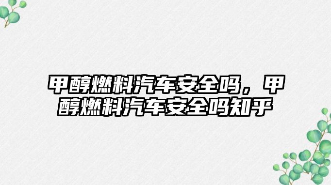 甲醇燃料汽車安全嗎，甲醇燃料汽車安全嗎知乎