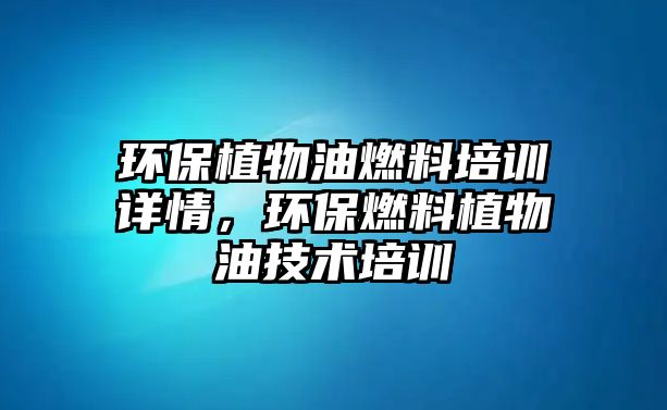 環(huán)保植物油燃料培訓(xùn)詳情，環(huán)保燃料植物油技術(shù)培訓(xùn)