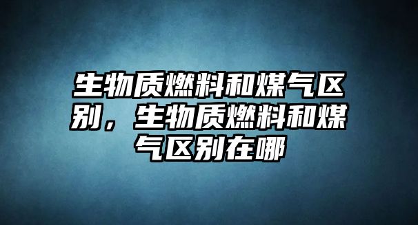 生物質燃料和煤氣區(qū)別，生物質燃料和煤氣區(qū)別在哪