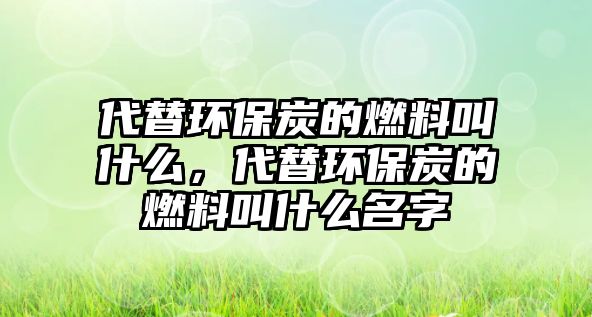 代替環(huán)保炭的燃料叫什么，代替環(huán)保炭的燃料叫什么名字