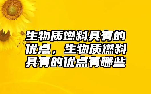 生物質(zhì)燃料具有的優(yōu)點，生物質(zhì)燃料具有的優(yōu)點有哪些