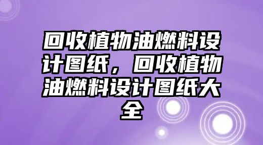 回收植物油燃料設(shè)計(jì)圖紙，回收植物油燃料設(shè)計(jì)圖紙大全