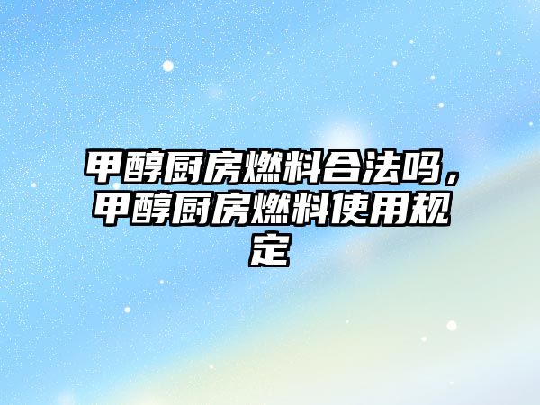 甲醇廚房燃料合法嗎，甲醇廚房燃料使用規(guī)定