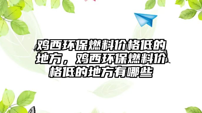 雞西環(huán)保燃料價(jià)格低的地方，雞西環(huán)保燃料價(jià)格低的地方有哪些