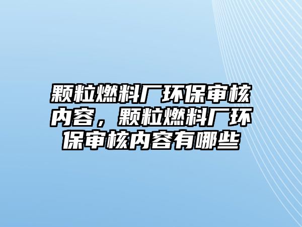 顆粒燃料廠環(huán)保審核內(nèi)容，顆粒燃料廠環(huán)保審核內(nèi)容有哪些