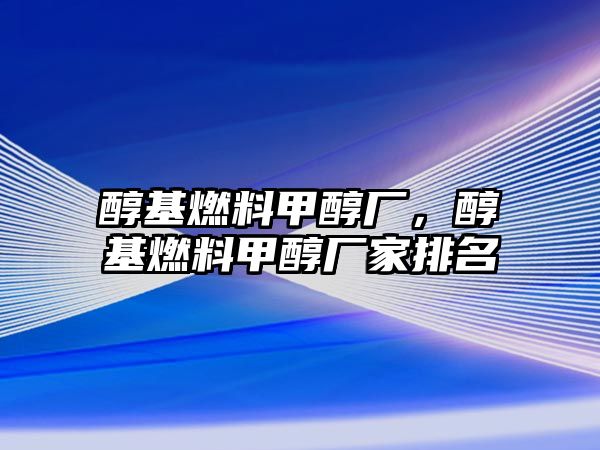 醇基燃料甲醇廠，醇基燃料甲醇廠家排名