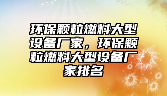 環(huán)保顆粒燃料大型設(shè)備廠家，環(huán)保顆粒燃料大型設(shè)備廠家排名