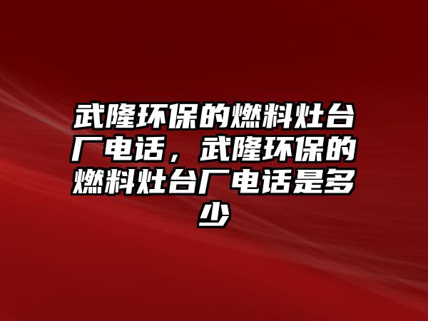 武隆環(huán)保的燃料灶臺廠電話，武隆環(huán)保的燃料灶臺廠電話是多少