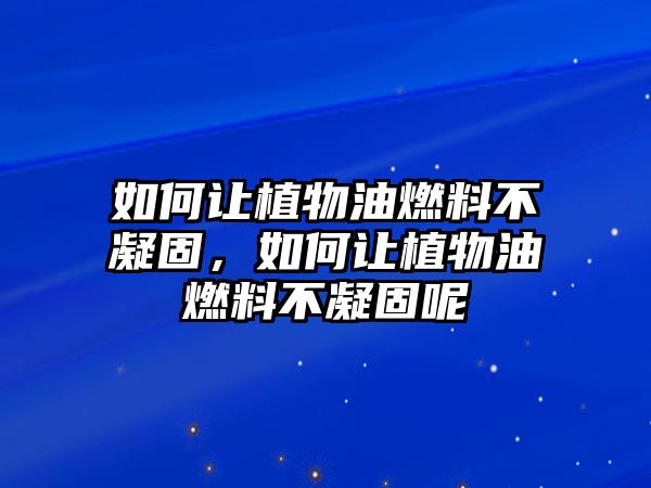 如何讓植物油燃料不凝固，如何讓植物油燃料不凝固呢